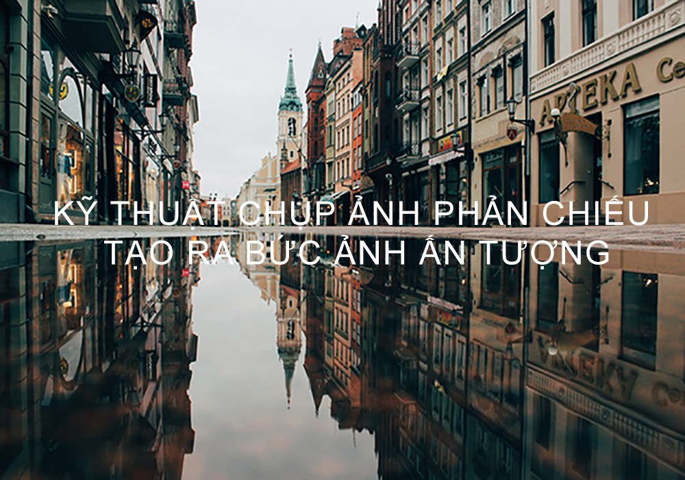 Kỹ thuật chụp ảnh phản chiếu tạo ra bức ảnh ấn tượng