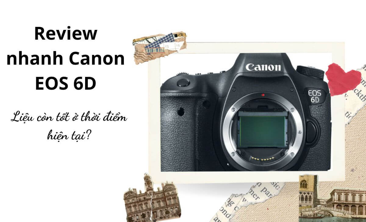 Review nhanh Canon EOS 6D - Liệu còn tốt ở thời điểm hiện tại?