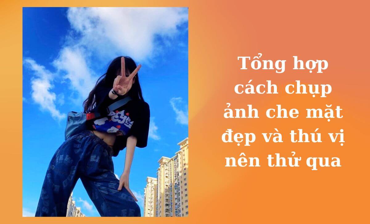 Tổng hợp cách chụp ảnh che mặt đẹp và thú vị nên thử qua