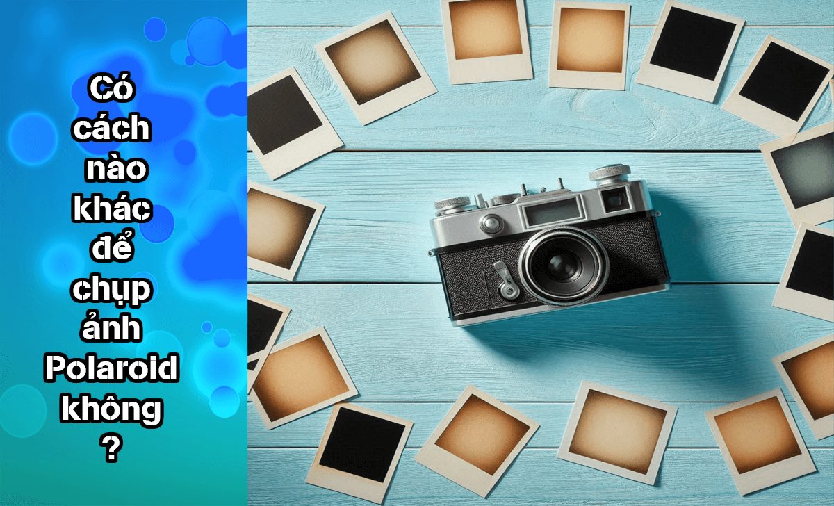 Cùng tìm hiểu những cách khác để chụp ảnh Polaroid không