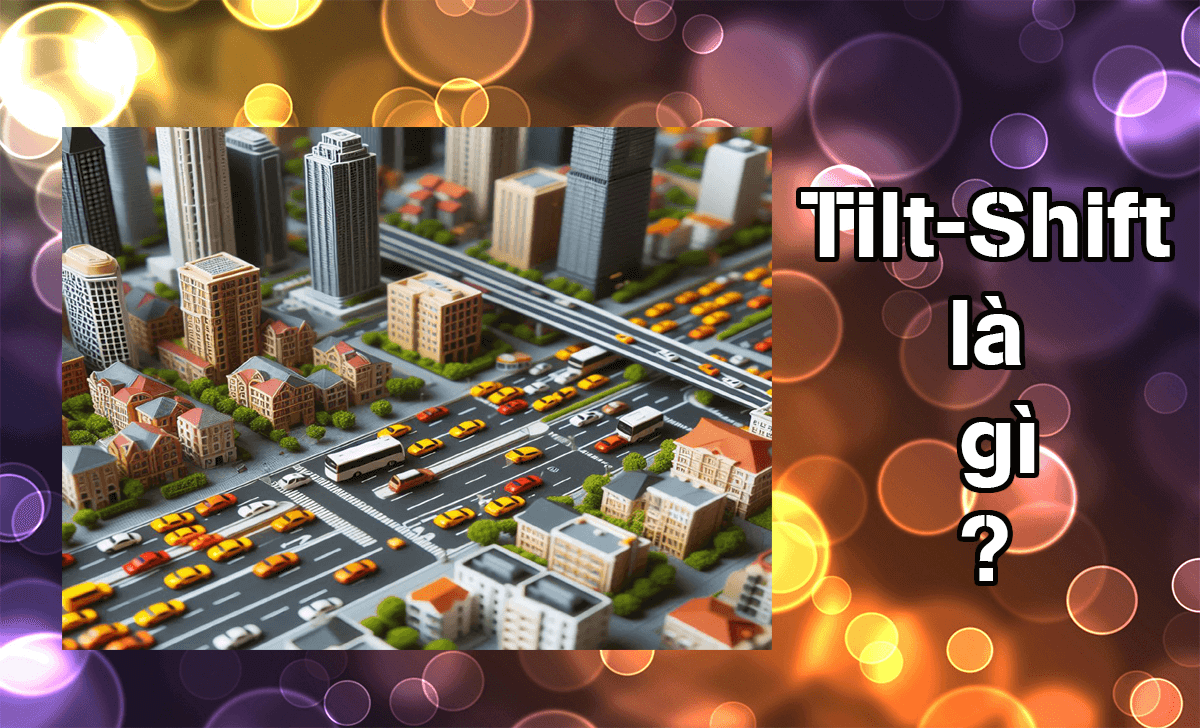 Tilt-Shift là gì? Cách sử dụng ống kính Tilt-Shift để chụp ảnh