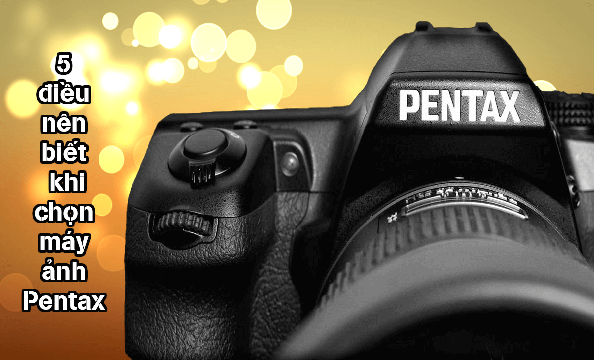 Top 5 điều bạn nên biết trước khi chọn máy ảnh Pentax