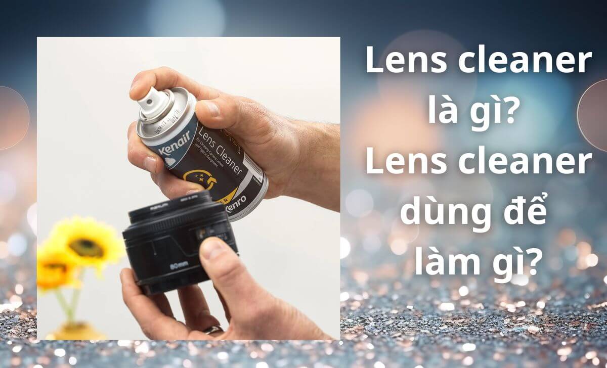Lens cleaner là gì? Lens cleaner dùng để làm gì?
