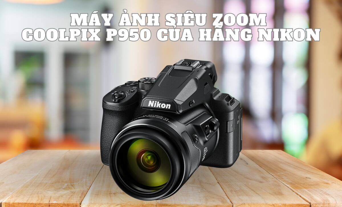 Nikon P950 nổi bật với khả năng zoom quang học 83x