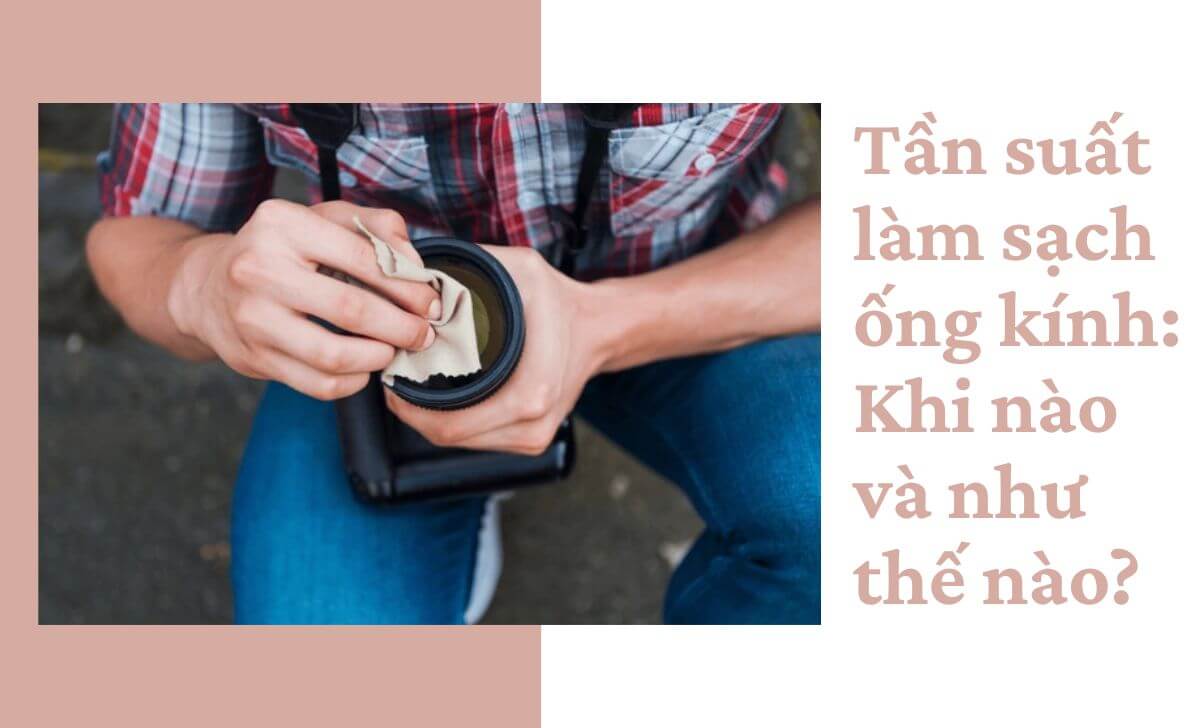 Thông thường, bạn nên làm sạch ống kính trước và sau khi sử dụng