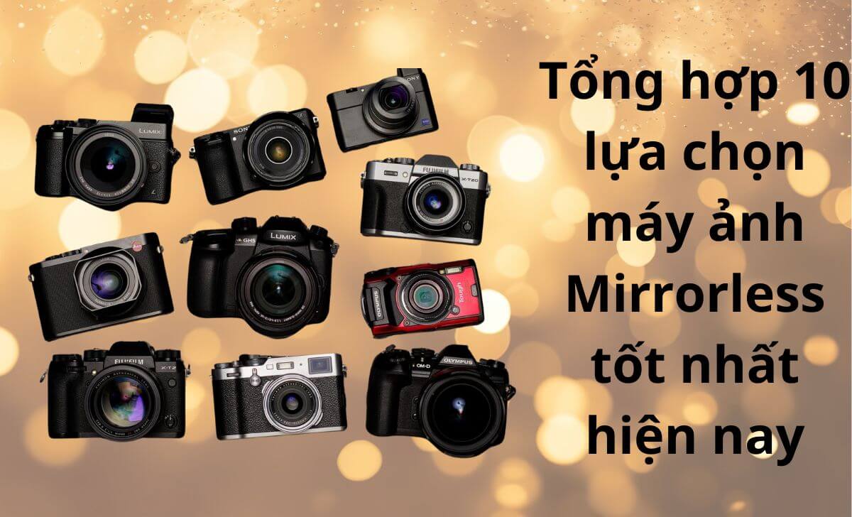 Tổng hợp 10 lựa chọn máy ảnh Mirrorless tốt nhất hiện nay