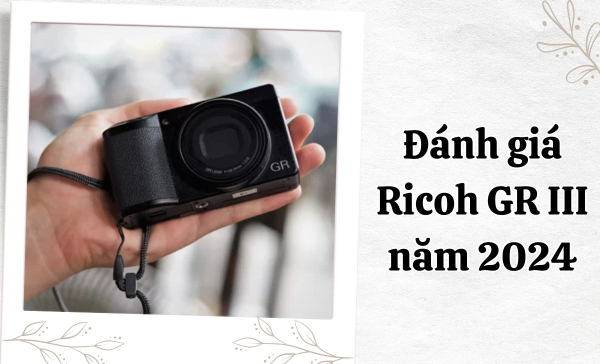 Đánh giá Ricoh GR III năm 2024 - Có còn là lựa chọn tốt?