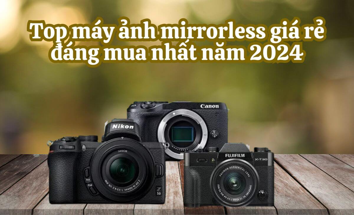 Top máy ảnh mirrorless giá rẻ đáng mua nhất năm 2024