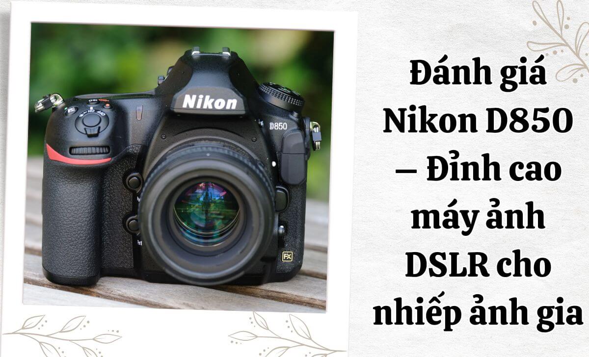 Đánh giá Nikon D850 – Đỉnh cao máy ảnh DSLR cho nhiếp ảnh gia
